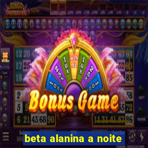 beta alanina a noite